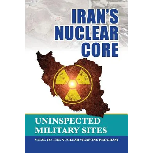 Iran's Nuclear Core: Uninspected Military Sites, Vital to the Nuclear Weapons Program - Paperback