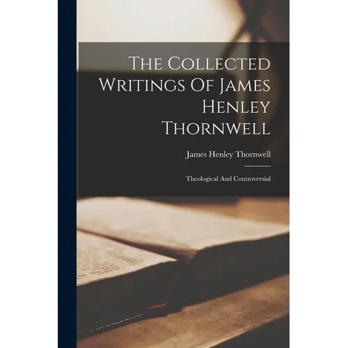 The Collected Writings Of James Henley Thornwell: Theological And Controversial - Paperback