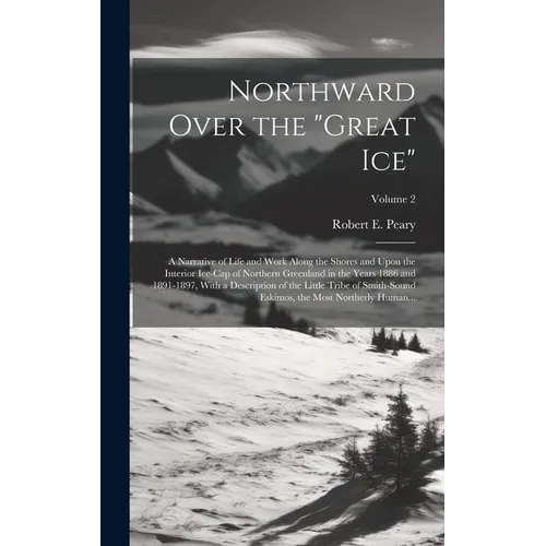 Northward Over the "great Ice": A Narrative of Life and Work Along the Shores and Upon the Interior Ice-cap of Northern Greenland in the Years 1886 an - Hardcover