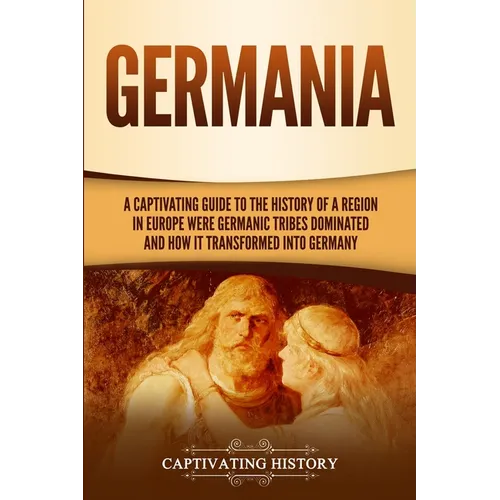 Germania: A Captivating Guide to the History of a Region in Europe Where Germanic Tribes Dominated and How It Transformed into Germany - Paperback