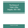 The history of Fuller's Ohio brigade, 1861-1865; its great march, with roster, portraits, battle maps and biographies - Paperback