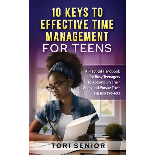 10 Keys to Effective Time Management for Teens: A Practical Handbook for Busy Teenagers to Accomplish Their Goals and Pursue Their Passion Projects - Paperback
