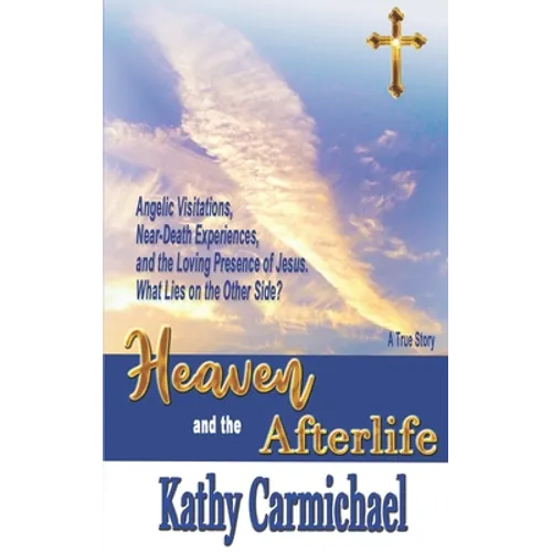 Heaven and the Afterlife: Angelic Visitations, Near-Death Experiences, and the Loving Presence of Jesus. What Lies on the Other Side? A True Sto - Paperback