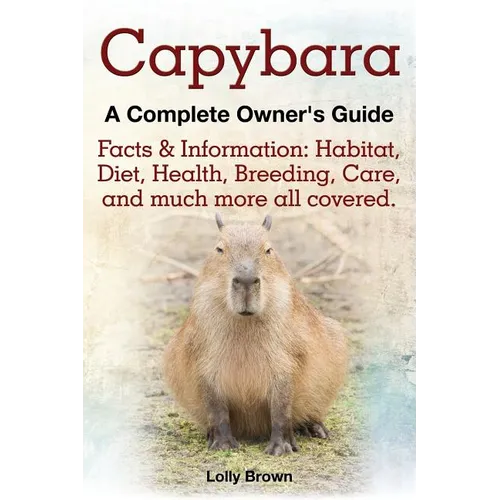 Capybara. Facts & Information: Habitat, Diet, Health, Breeding, Care, and Much More All Covered. a Complete Owner's Guide - Paperback