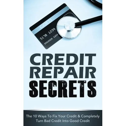 Credit Repair Secrets: The 10 Ways To Fix Your Credit & Completely Turn Bad Credit Into Good Credit - Paperback