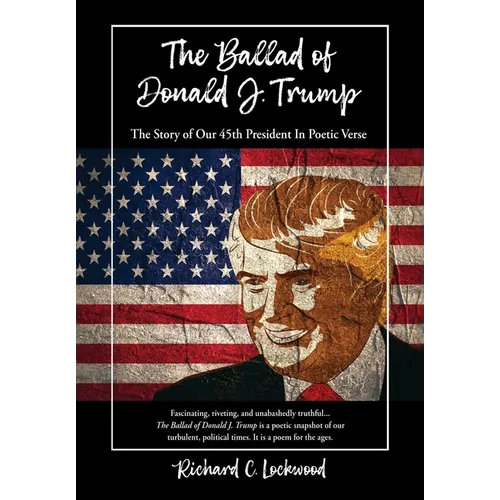 The Ballad of Donald J. Trump: The Story of Our 45th President In Poetic Verse - Hardcover
