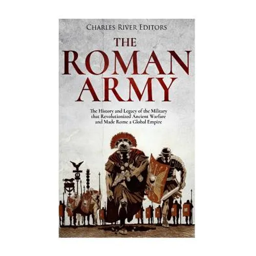 The Roman Army: The History and Legacy of the Military that Revolutionized Ancient Warfare and Made Rome a Global Empire - Paperback