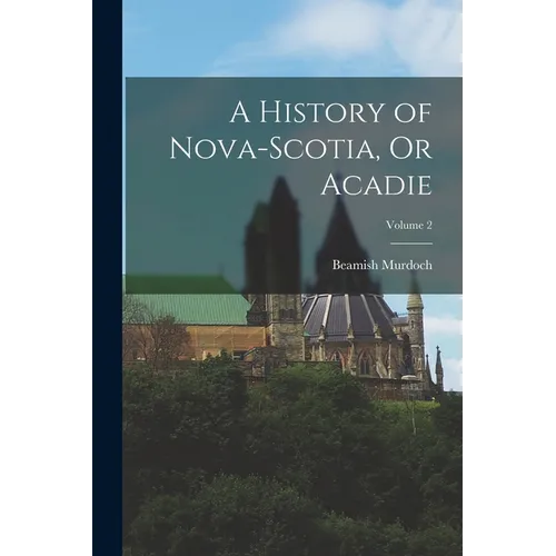 A History of Nova-Scotia, Or Acadie; Volume 2 - Paperback