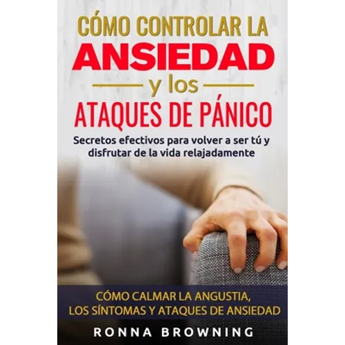 Cómo Controlar la Ansiedad y los Ataques de Pánico: Secretos efectivos para volver a ser tú y disfrutar de la vida relajadamente. Cómo calmar la angus - Paperback