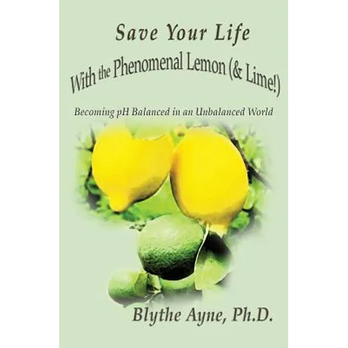 Save Your Life with the Phenomenal Lemon (& Lime!): Becoming Balanced in an Unbalanced World - Paperback