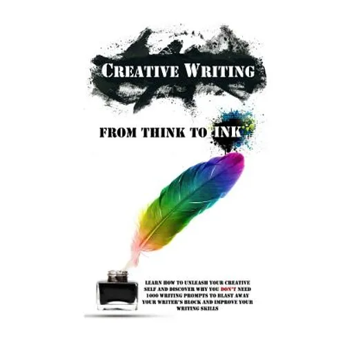 Creative Writing - From Think To Ink: Learn How To Unleash Your Creative Self and Discover Why You Don't Need 1000 Writing Prompts To Blast Away Your - Paperback