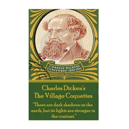 Charles Dickens - The Village Coquettes: "There are dark shadows on the earth, but its lights are stronger in the contrast." - Paperback