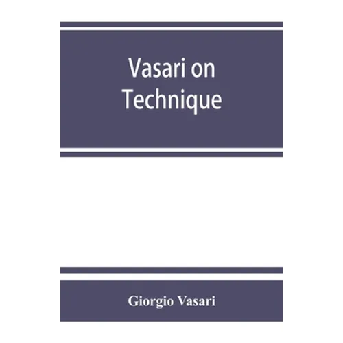 Vasari on technique; being the introduction to the three arts of design, architecture, sculpture and painting, prefixed to the Lives of the most excel - Paperback