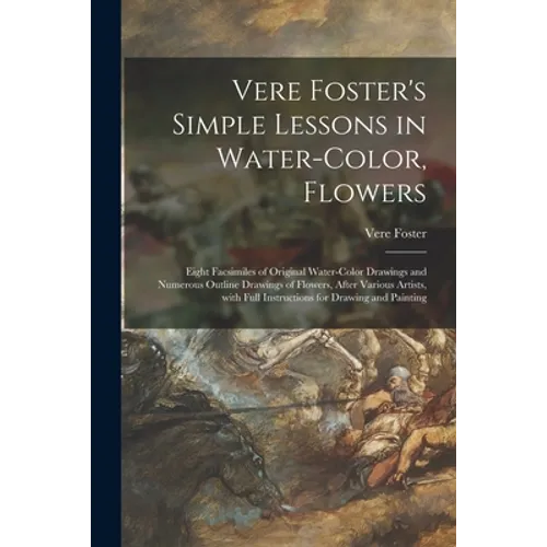 Vere Foster's Simple Lessons in Water-color, Flowers: Eight Facsimiles of Original Water-color Drawings and Numerous Outline Drawings of Flowers, Afte - Paperback
