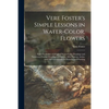 Vere Foster's Simple Lessons in Water-color, Flowers: Eight Facsimiles of Original Water-color Drawings and Numerous Outline Drawings of Flowers, Afte - Paperback