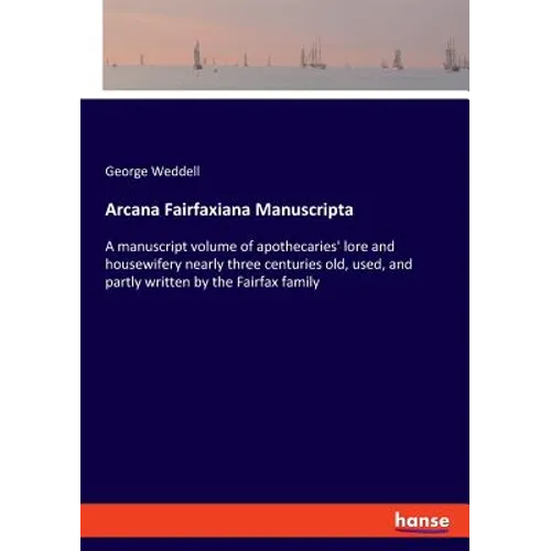 Arcana Fairfaxiana Manuscripta: A manuscript volume of apothecaries' lore and housewifery nearly three centuries old, used, and partly written by the - Paperback
