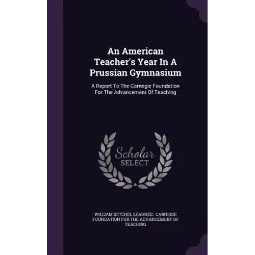 An American Teacher's Year In A Prussian Gymnasium: A Report To The Carnegie Foundation For The Advancement Of Teaching - Hardcover