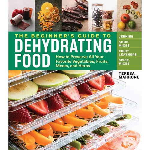 The Beginner's Guide to Dehydrating Food, 2nd Edition: How to Preserve All Your Favorite Vegetables, Fruits, Meats, and Herbs - Paperback