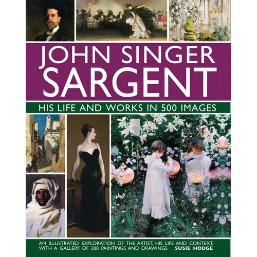 John Singer Sargent: His Life and Works in 500 Images: An Illustrated Exploration of the Artist, His Life and Context, with a Gallery of 300 Paintings - Hardcover