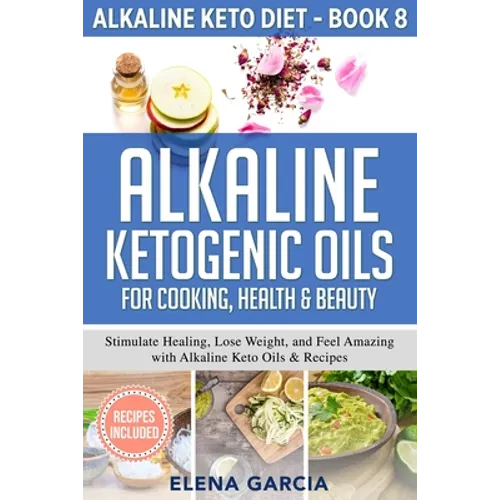Alkaline Ketogenic Oils For Cooking, Health & Beauty: Stimulate Healing, Lose Weight and Feel Amazing with Alkaline Keto Oils & Recipes - Paperback