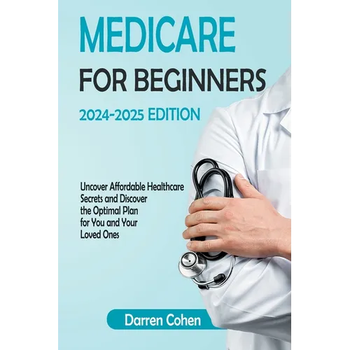 Medicare for Beginners 2024-2025 Edition Simplified Guide: Uncover Affordable Healthcare Secrets and Discover the Optimal Plan for You and Your Loved - Paperback