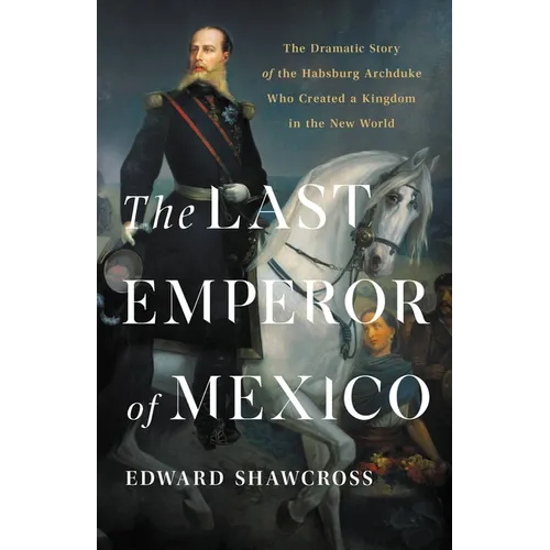 The Last Emperor of Mexico: The Dramatic Story of the Habsburg Archduke Who Created a Kingdom in the New World - Hardcover