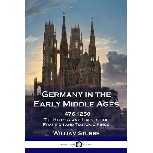 Germany in the Early Middle Ages: 476 - 1250 - The History and Lives of the Frankish and Teutonic Kings - Paperback