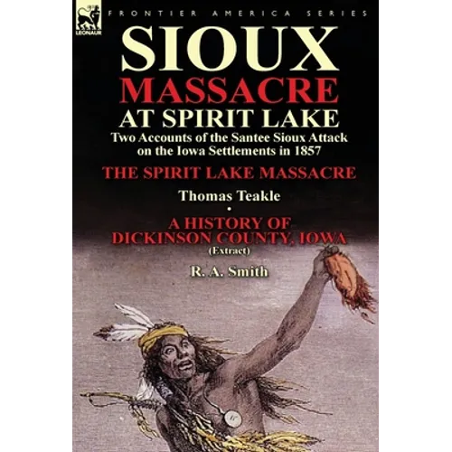 Sioux Massacre at Spirit Lake: Two Accounts of the Santee Sioux Attack on the Iowa Settlements in 1857-The Spirit Lake Massacre by Thomas Teakle & a - Hardcover