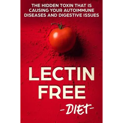 Lectin Free Diet: The Hidden Toxin That Is Causing Your Autoimmune Diseases And Digestive Issues - Paperback