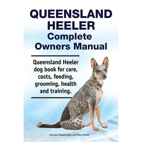 Queensland Heeler Complete Owners Manual. Queensland Heeler dog book for care, costs, feeding, grooming, health and training. - Paperback