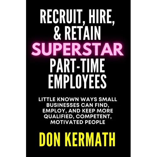 Recruit, Hire, & Retain Superstar Part-Time Employees: Little Known Ways Small Business Can Find, Employ, and Keep More Qualified, Competent, Motivate - Paperback