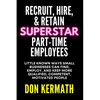 Recruit, Hire, & Retain Superstar Part-Time Employees: Little Known Ways Small Business Can Find, Employ, and Keep More Qualified, Competent, Motivate - Paperback