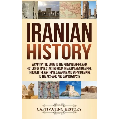 Iranian History: A Captivating Guide to the Persian Empire and History of Iran, Starting from the Achaemenid Empire, through the Parthian, Sasanian an - Hardcover