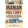 Iranian History: A Captivating Guide to the Persian Empire and History of Iran, Starting from the Achaemenid Empire, through the Parthian, Sasanian an - Hardcover