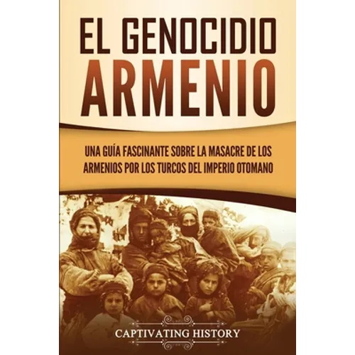 El Genocidio Armenio: Una Guía Fascinante sobre la Masacre de los Armenios por los Turcos del Imperio Otomano - Paperback
