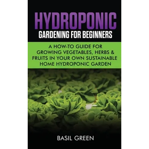 Hydroponic Gardening For Beginners: A How to Guide For Growing Vegetables, Herbs & Fruits in Your Own Self Sustainable Home Hydroponic Garden - Hardcover
