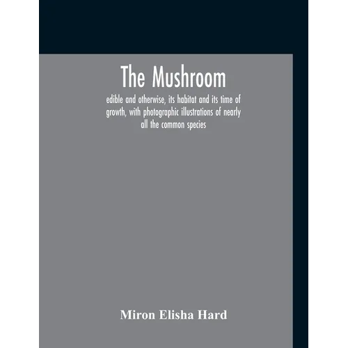 The Mushroom, Edible And Otherwise, Its Habitat And Its Time Of Growth, With Photographic Illustrations Of Nearly All The Common Species: A Guide To T - Paperback