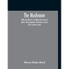 The Mushroom, Edible And Otherwise, Its Habitat And Its Time Of Growth, With Photographic Illustrations Of Nearly All The Common Species: A Guide To T - Paperback