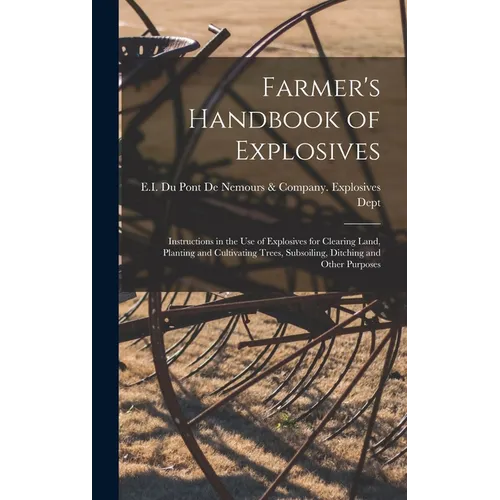 Farmer's Handbook of Explosives: Instructions in the Use of Explosives for Clearing Land, Planting and Cultivating Trees, Subsoiling, Ditching and Oth - Hardcover