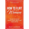 How to Flirt with Women: The Art of Flirting Without Being Creepy That Turns Her On! How to Approach, Talk to & Attract Women (Dating Advice for Men) - Paperback