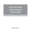 A list of the Union soldiers buried at Andersonville: copied from the official record in the surgeon's office at Andersonville - Paperback