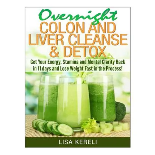 Overnight Colon and Liver Cleanse & Detox: Get Your Energy, Stamina and Mental Clarity Back in 11 days and Lose Weight Fast in the Process! - Paperback