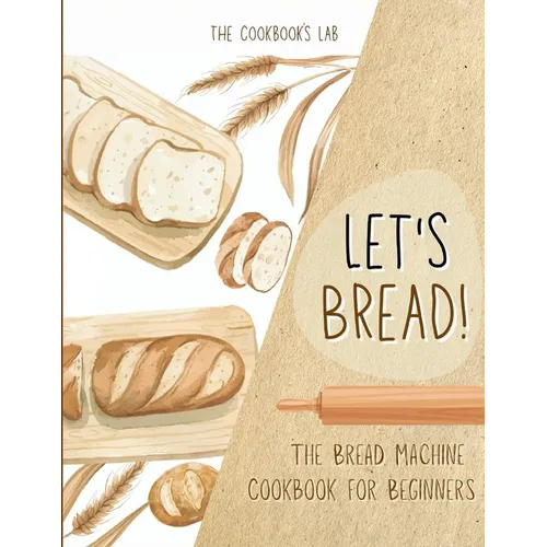 Let's Bread!-The Bread Machine Cookbook for Beginners: The Ultimate 100 + 1 No-Fuss and Easy to Follow Bread Machine Recipes Guide for Your Tasty Home - Paperback