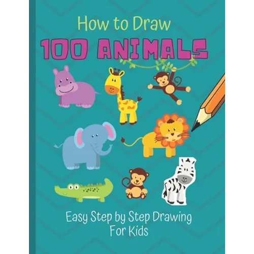 How to Draw 100 Animals: Simple Step-by-Step Way To Draw Animals - Elephants, Tigers, Dogs, Cats, Horses, Birds, Fish, And More - A Drawing Gui - Paperback