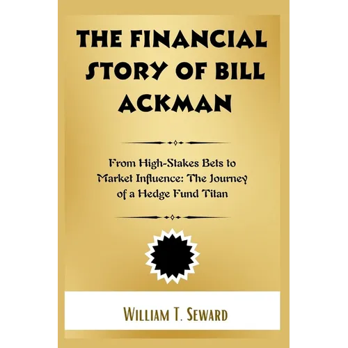 The Financial Story of Bill Ackman: From High-Stakes Bets to Market Influence: The Journey of a Hedge Fund Titan - Paperback