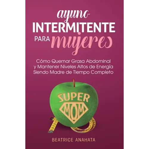 Ayuno Intermitente Para Mujeres: Como Quemar Grasa Abdominal y Mantener Niveles Altos de Energia Siendo Madre de Tiempo Completo - Hardcover