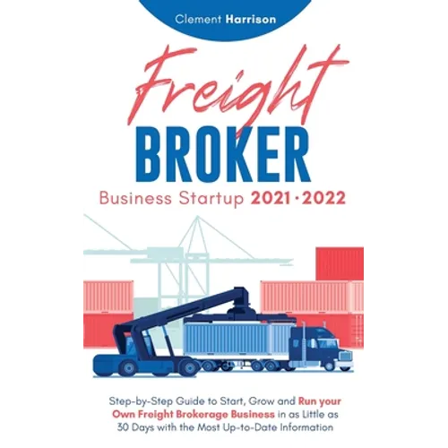 Freight Broker Business Startup 2021-2022: Step-by-Step Guide to Start, Grow and Run Your Own Freight Brokerage Company In As Little As 30 Days with t - Paperback