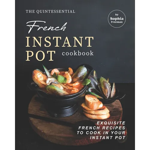 The Quintessential French Instant Pot Cookbook: Exquisite French Recipes to Cook in Your Instant Pot - Paperback