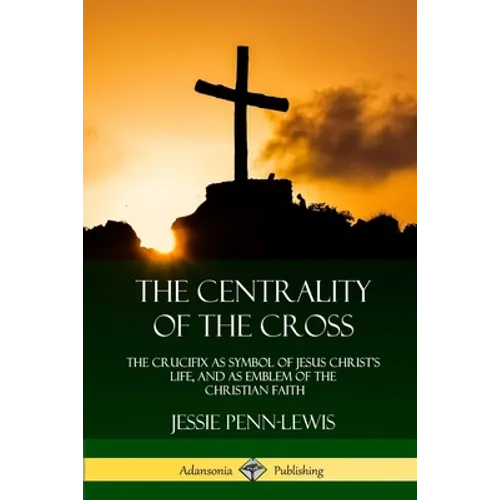 The Centrality of the Cross: The Crucifix as Symbol of Jesus Christ's Life, and as Emblem of the Christian Faith - Paperback