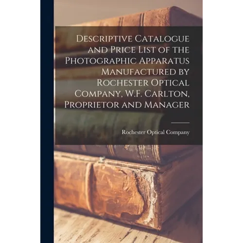 Descriptive Catalogue and Price List of the Photographic Apparatus Manufactured by Rochester Optical Company, W.F. Carlton, Proprietor and Manager - Paperback